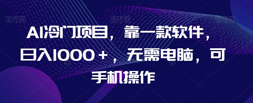 AI冷门项目，靠一款软件，日入1000＋，无需电脑，可手机操作【揭秘】-创客云联盟
