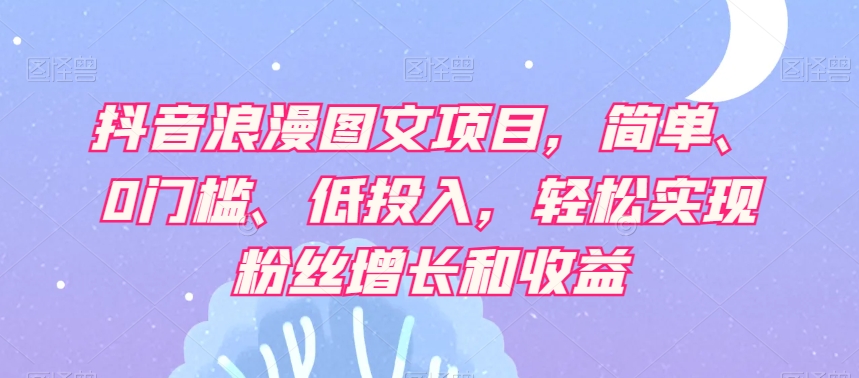 抖音浪漫图文项目，简单、0门槛、低投入，轻松实现粉丝增长和收益-创客云联盟