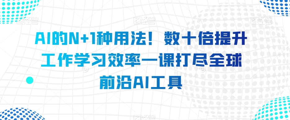 AI的N+1种用法！数十倍提升工作学习效率一课打尽全球前沿AI工具-创客云联盟