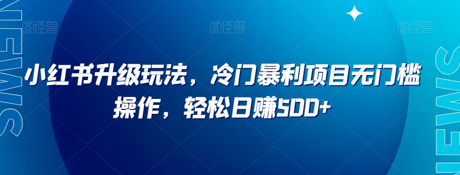小红书升级玩法，冷门暴利项目无门槛操作，轻松日赚500+【揭秘】-创客云联盟