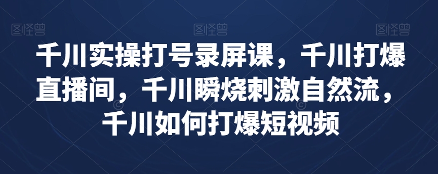千川实操打号录屏课，千川打爆直播间，千川瞬烧刺激自然流，千川如何打爆短视频-创客云联盟