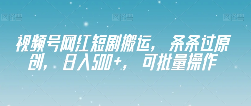 视频号网红短剧搬运，条条过原创，日入500+，可批量操作【揭秘】-创客云联盟