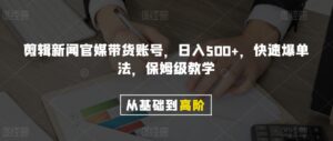 剪辑新闻官媒带货账号，日入500+，快速爆单法，保姆级教学【揭秘】-创客云联盟