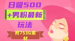 日吸500+男粉最新玩法，从作品制作到如何引流及后端变现，保姆级教程【揭秘】-创客云联盟