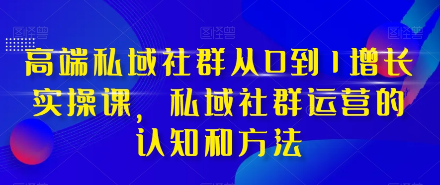 高端私域社群从0到1增长实操课，私域社群运营的认知和方法-创客云联盟