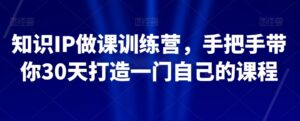 知识IP做课训练营，手把手带你30天打造一门自己的课程-创客云联盟