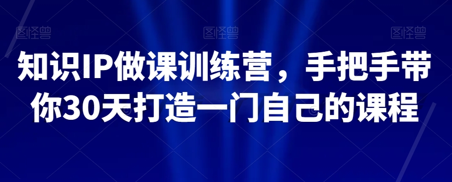 知识IP做课训练营，手把手带你30天打造一门自己的课程-创客云联盟