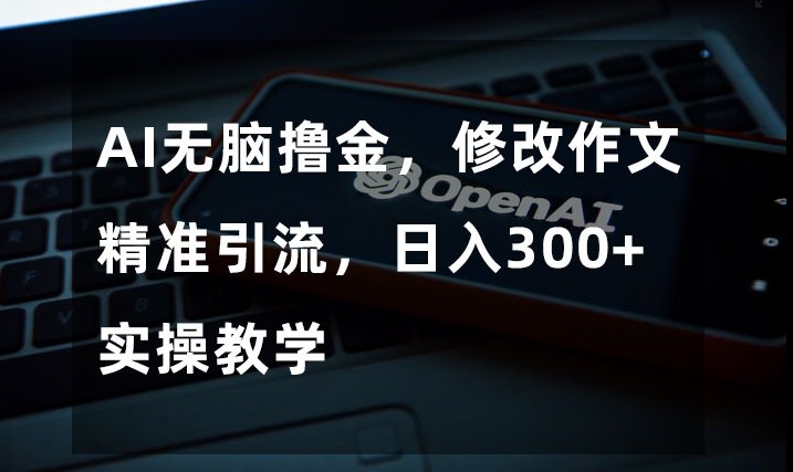 AI无脑撸金，修改作文精准引流，日入300+，实操教学【揭秘】-创客云联盟