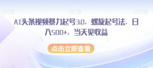 AI头条视频暴力起号3.0，螺旋起号法，日入500+，当天见收益【揭秘】-创客云联盟