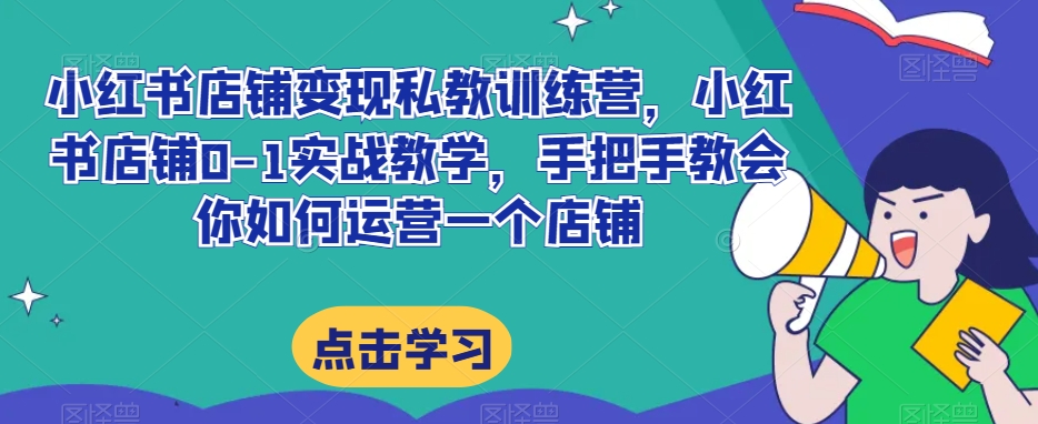 小红书店铺变现私教训练营，小红书店铺0-1实战教学，手把手教会你如何运营一个店铺-创客云联盟