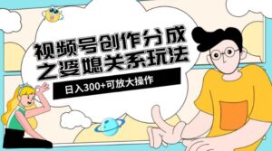 视频号创作分成之婆媳关系玩法【教程+素材渠道】【揭秘】-创客云联盟