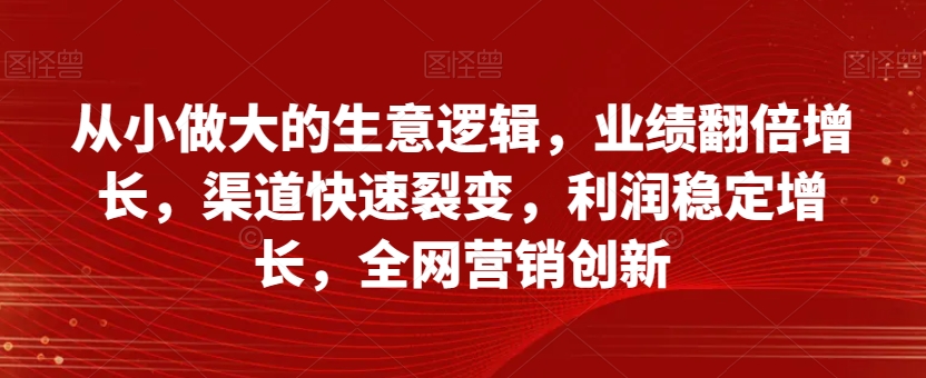 从小做大的生意逻辑，业绩翻倍增长，渠道快速裂变，利润稳定增长，全网营销创新-创客云联盟