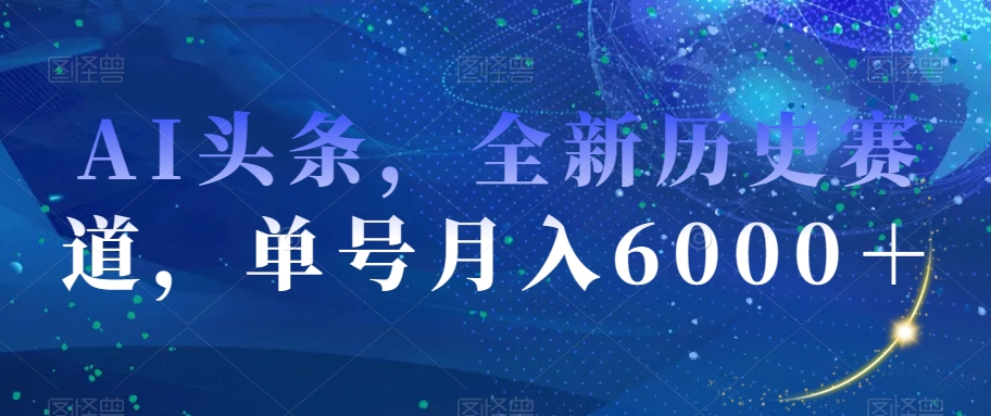 AI头条，全新历史赛道，单号月入6000＋【揭秘】-创客云联盟