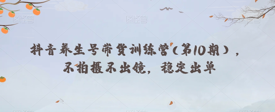 抖音养生号带货训练营(第10期），不拍摄不出镜，稳定出单-创客云联盟