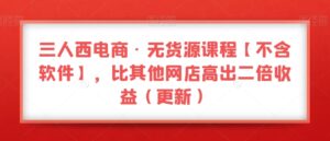 三人西电商·无货源课程【不含软件】,比其他网店高出二倍收益(更新)-创客云联盟