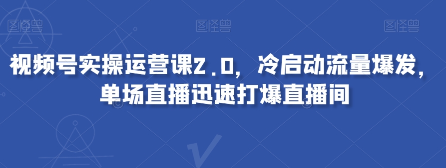 视频号实操运营课2.0，冷启动流量爆发，单场直播迅速打爆直播间-创客云联盟