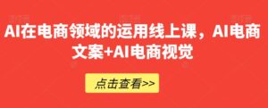 AI在电商领域的运用线上课,AI电商文案+AI电商视觉-创客云联盟