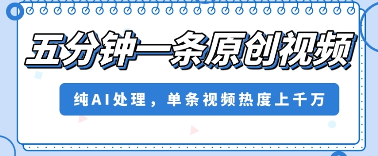 五分钟一条原创视频，纯AI处理，单条视频热度上千万【揭秘】-创客云联盟