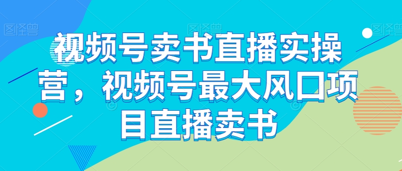 视频号卖书直播实操营，视频号最大风囗项目直播卖书-创客云联盟