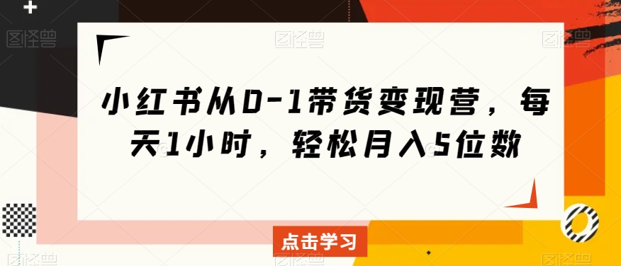小红书从0-1带货变现营，每天1小时，轻松月入5位数-创客云联盟
