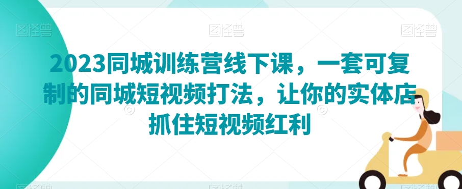 2023同城训练营线下课，一套可复制的同城短视频打法，让你的实体店抓住短视频红利-创客云联盟