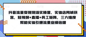 抖音流量变现现场实操营,实体店同城获客,短视频+直播+员工矩阵,三大维度帮助实体引爆流量业绩倍增-创客云联盟