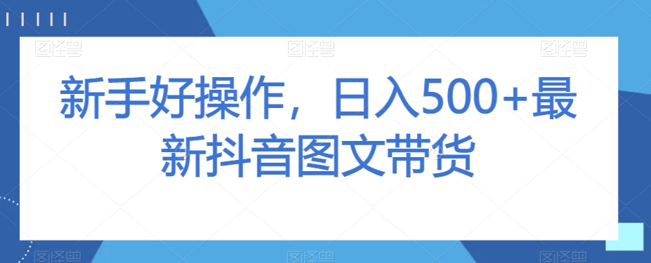 新手好操作，日入500+最新抖音图文带货【揭秘】-创客云联盟