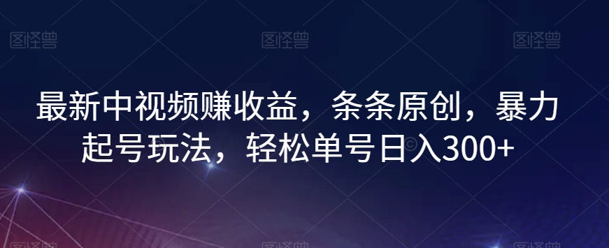 最新中视频赚收益，条条原创，暴力起号玩法，轻松单号日入300+【揭秘】-创客云联盟