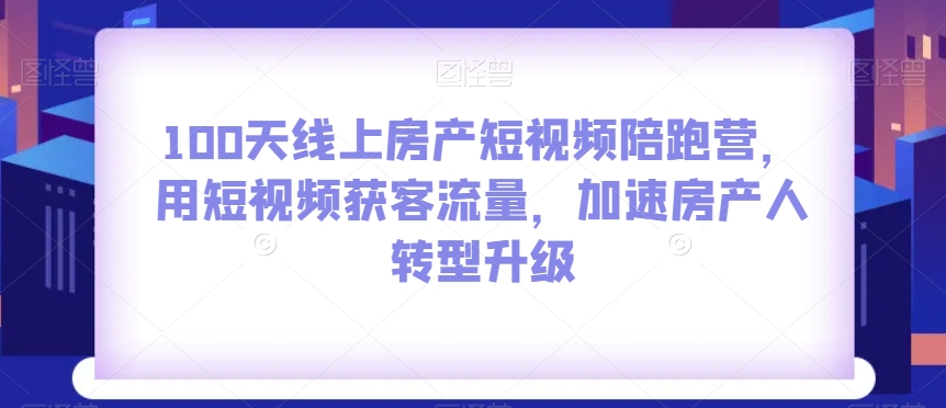 100天线上房产短视频陪跑营，用短视频获客流量，加速房产人转型升级-创客云联盟