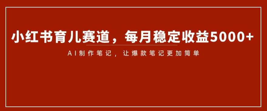 小红书育儿赛道，每月稳定收益5000+，AI制作笔记让爆款笔记更加简单【揭秘】-创客云联盟
