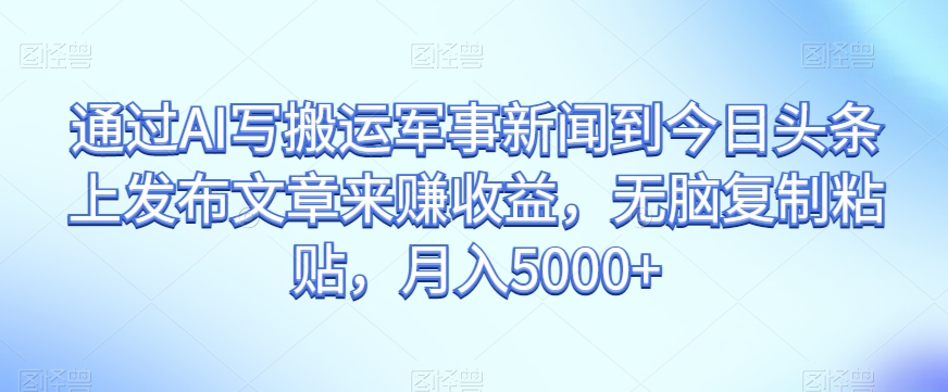 通过AI写搬运军事新闻到今日头条上发布文章来赚收益，无脑复制粘贴，月入5000+【揭秘】-创客云联盟