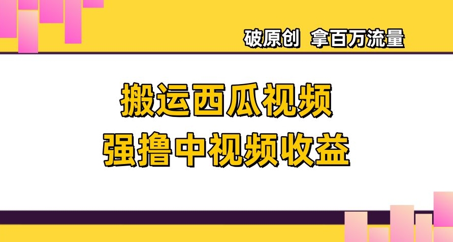 搬运西瓜视频强撸中视频收益，日赚600+破原创，拿百万流量【揭秘】-创客云联盟
