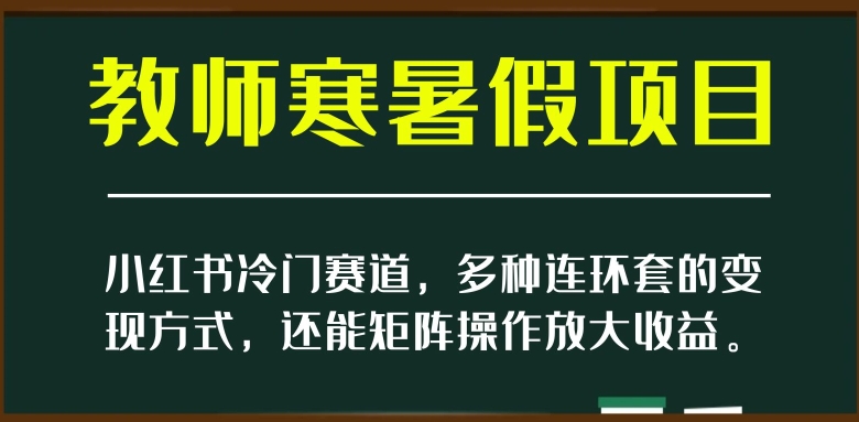 小红书冷门赛道，教师寒暑假项目，多种连环套的变现方式，还能矩阵操作放大收益【揭秘】-创客云联盟