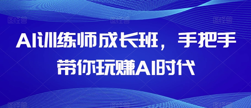 AI训练师成长班，手把手带你玩赚AI时代-创客云联盟