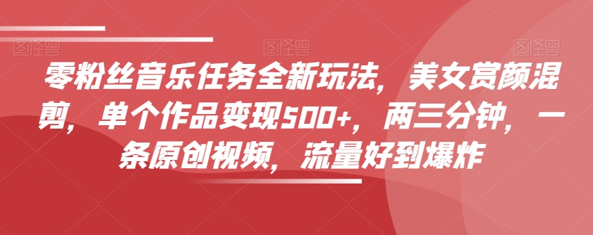 零粉丝音乐任务全新玩法，美女赏颜混剪，单个作品变现500+，两三分钟，一条原创视频，流量好到爆炸-创客云联盟