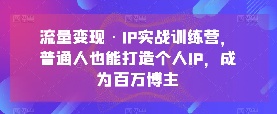 流量变现·IP实战训练营，普通人也能打造个人IP，成为百万博主-创客云联盟