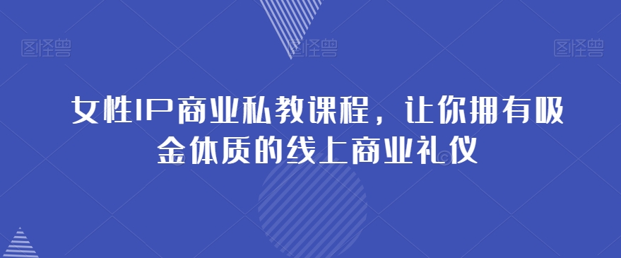 女性IP商业私教课程，让你拥有吸金体质的线上商业礼仪-创客云联盟