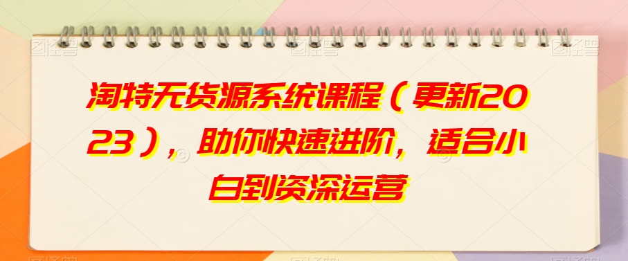 淘特无货源系统课程（更新2023），助你快速进阶，适合小白到资深运营-创客云联盟