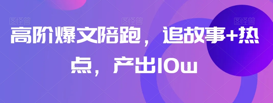 高阶爆文陪跑，追故事+热点，产出10w+-创客云联盟