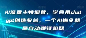 AI流量主特训营,学会用chatgpt创造收益,一个AI指令就是自动赚钱机器-创客云联盟