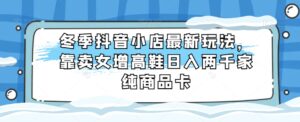 冬季抖音小店最新玩法，靠卖女增高鞋日入两千家纯商品卡【揭秘】-创客云联盟