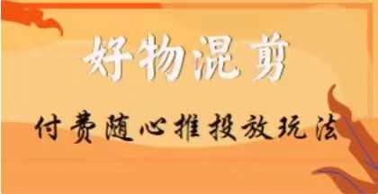 【万三】好物混剪付费随心推投放玩法，随心投放小课抖音教程-创客云联盟
