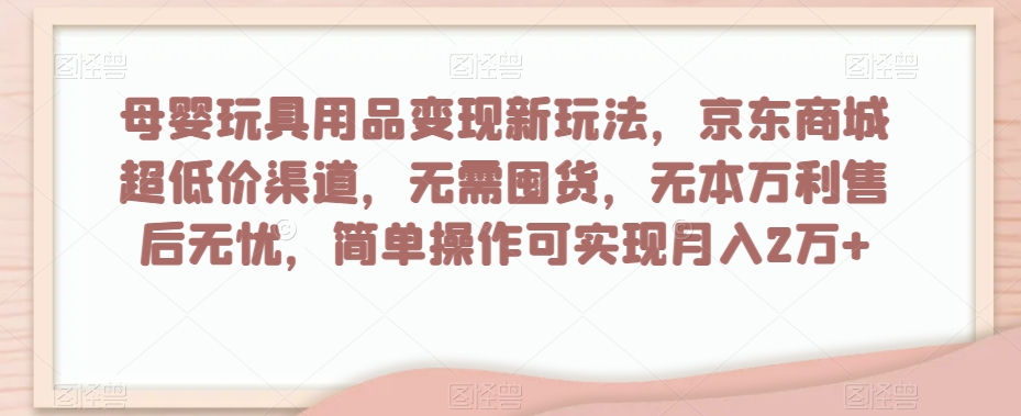 母婴玩具用品变现新玩法，京东商城超低价渠道，简单操作可实现月入2万+【揭秘】-创客云联盟