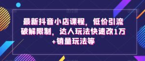 最新抖音小店课程，低价引流破解限制，达人玩法快速改1万+销量玩法等-创客云联盟