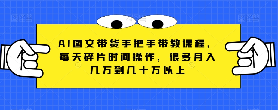 AI图文带货手把手带教课程，每天碎片时间操作，很多月入几万到几十万以上-创客云联盟