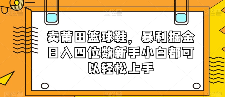 卖莆田篮球鞋，暴利掘金日入四位数新手小白都可以轻松上手【揭秘】-创客云联盟