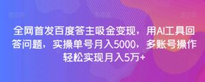 全网首发百度答主吸金变现，用AI工具回答问题，实操单号月入5000，多账号操作轻松实现月入5万+【揭秘】-创客云联盟