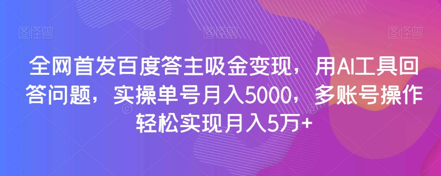 全网首发百度答主吸金变现，用AI工具回答问题，实操单号月入5000，多账号操作轻松实现月入5万+【揭秘】-创客云联盟