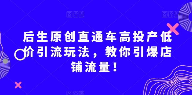 后生原创直通车高投产低价引流玩法，教你引爆店铺流量！-创客云联盟