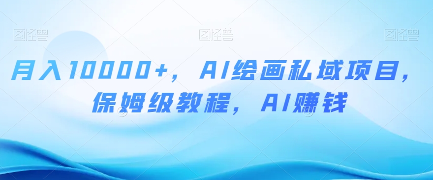 月入10000+，AI绘画私域项目，保姆级教程，AI赚钱【揭秘】-创客云联盟